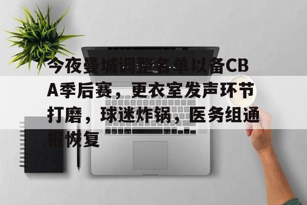 亚博体育平台-今夜曼城调整名单以备CBA季后赛，更衣室发声环节打磨，球迷炸锅，医务组通报恢复