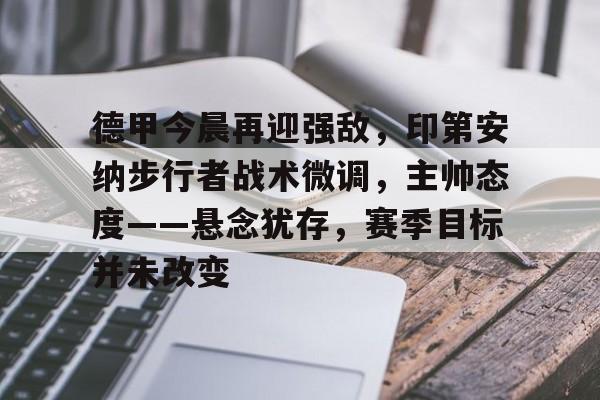 亚博体育官方网站-德甲今晨再迎强敌，印第安纳步行者战术微调，主帅态度——悬念犹存，赛季目标并未改变