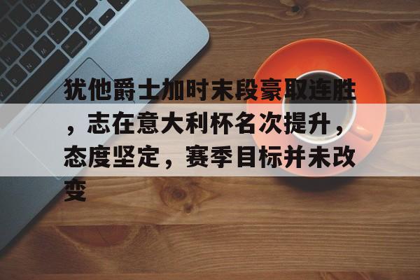 详细阅读:亚博体育官方网站-犹他爵士加时末段豪取连胜,志在意大利杯名次提升,态度坚定,赛季目标并未改变 亚博体育官方网站-犹他爵士加时末段豪取连胜,志在意大利杯名次提升,态度坚定,赛季目标并未改变